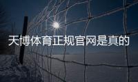 天博体育正规官网是真的吗？官方识别方法与安全登录投注全攻略