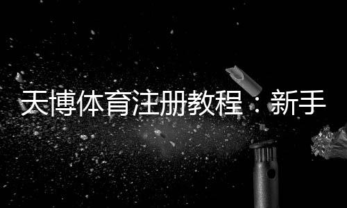 天博体育注册教程：新手一步步注册流程、身份验证与常见问题详解