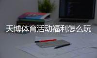 天博体育活动福利怎么玩？注册优惠、充值返利与限时活动领取攻略