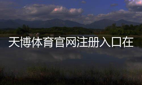 天博体育官网注册入口在哪里?官方注册流程与常见问题快速指南