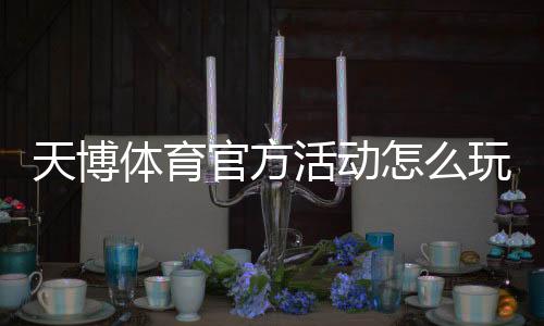 天博体育官方活动怎么玩？新手参与规则、优惠与领奖全攻略
