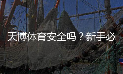 天博体育安全吗？新手必看平台安全性全面解析与防骗指南