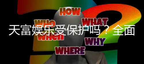 天富娱乐受保护吗？全面解析平台安全性与玩家保障措施