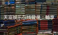 天富娱乐在线登录：畅享顶级棋牌电游的在线体验