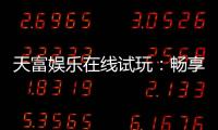 天富娱乐在线试玩：畅享顶级电子游艺的试玩盛宴