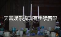 天富娱乐提现有手续费吗？一文详解提现规则与费用