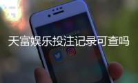 天富娱乐投注记录可查吗？详细解析查询方法与注意事项