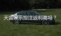 天富娱乐投注返利高吗？揭秘高返利平台真实福利与玩法