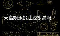 天富娱乐投注返水高吗？揭秘高额返水背后的真实福利