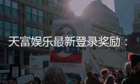 天富娱乐最新登录奖励：揭秘新人首充豪礼与每日签到福利