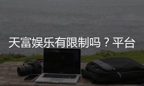 天富娱乐有限制吗？平台规则与玩法限制详解