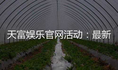 天富娱乐官网活动:最新优惠与精彩游戏等你体验