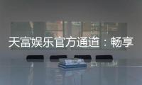 天富娱乐官方通道：畅享顶级棋牌电游的尊贵体验