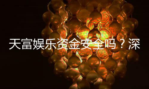 天富娱乐资金安全吗？深度解析平台资金保障机制