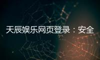 天辰娱乐网页登录：安全便捷的棋牌娱乐平台介绍