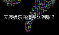 天辰娱乐充值多久到账？快速到账方法与注意事项解析