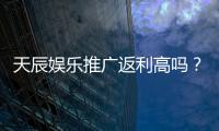 天辰娱乐推广返利高吗？资深玩家揭秘真实返利比例与技巧