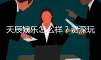 天辰娱乐怎么样？资深玩家带你揭秘真实体验