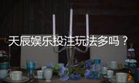 天辰娱乐投注玩法多吗？带你了解热门游戏推荐与操作技巧