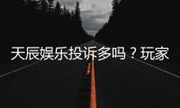 天辰娱乐投诉多吗？玩家真实反馈与投诉处理解析