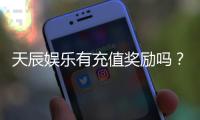 天辰娱乐有充值奖励吗？揭秘最新充值优惠与返利活动