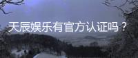天辰娱乐有官方认证吗？深度解析其正规性与安全资质