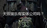天辰娱乐有实体公司吗？实地探访其线下运营真相