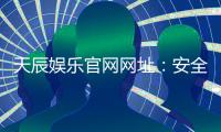 天辰娱乐官网网址：安全可靠的棋牌娱乐平台推荐