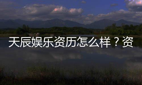 天辰娱乐资历怎么样?资深玩家带你了解平台真实背景与实力