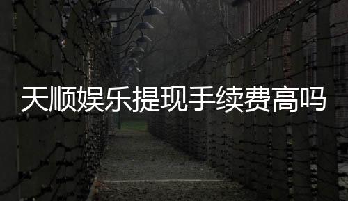 天顺娱乐提现手续费高吗？玩家实测费用解析与省钱技巧