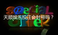 天顺娱乐投注会封号吗？揭秘平台风控规则与防封技巧