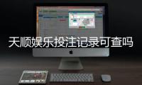 天顺娱乐投注记录可查吗？一文详解查询方法与注意事项