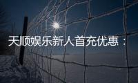 天顺娱乐新人首充优惠：注册即享高额返利与独家礼包