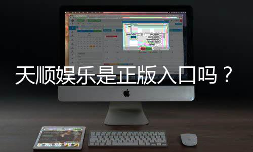 天顺娱乐是正版入口吗？揭秘平台资质与安全玩法指南