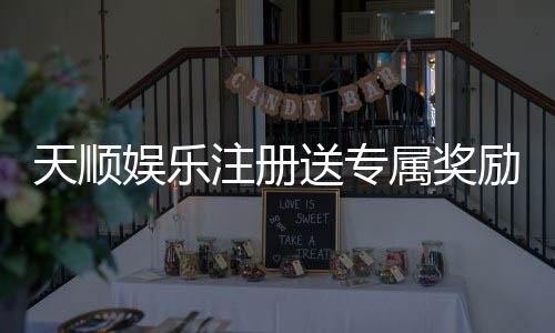 天顺娱乐注册送专属奖励：新会员首存即享豪华礼包