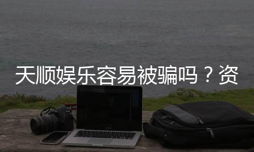 天顺娱乐容易被骗吗？资深玩家揭秘防骗技巧与平台选择