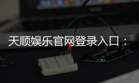 天顺娱乐官网登录入口：畅享顶级棋牌电游的尊贵体验