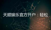 天顺娱乐官方开户：轻松注册即享豪华礼包与高额返水
