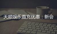 天顺娱乐首充优惠：新会员专享高额返利与独家礼包