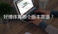 好博体育哪个版本靠谱？官方版本辨别与安全下载全攻略