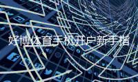 好博体育手机开户新手指南：快速注册流程、实名认证与常见问题解析