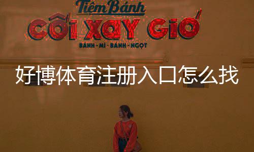 好博体育注册入口怎么找？官方注册流程、新手操作与安全注意事项