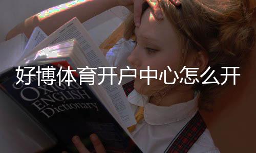 好博体育开户中心怎么开户？新手注册流程与安全注意事项详解
