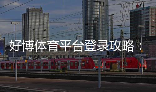 好博体育平台登录攻略：官方入口、注册登录流程与安全问题新手必看