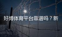 好博体育平台靠谱吗？新手注册指南、玩法解析与安全性评测