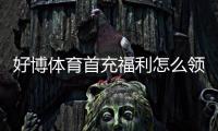 好博体育首充福利怎么领取？新手必看领取攻略与注意事项