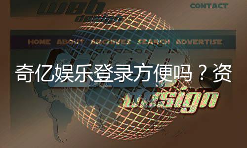 奇亿娱乐登录方便吗?资深玩家分享快速登入技巧与体验