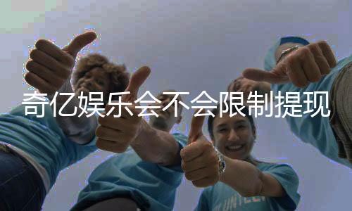 奇亿娱乐会不会限制提现?深度解析平台提款规则与到账时效
