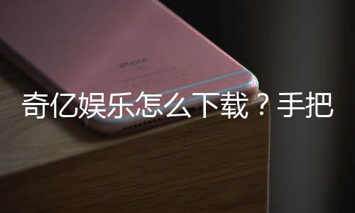 奇亿娱乐怎么下载？手把手教你快速安装畅玩棋牌
