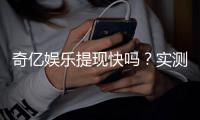 奇亿娱乐提现快吗？实测到账速度与提现技巧分享